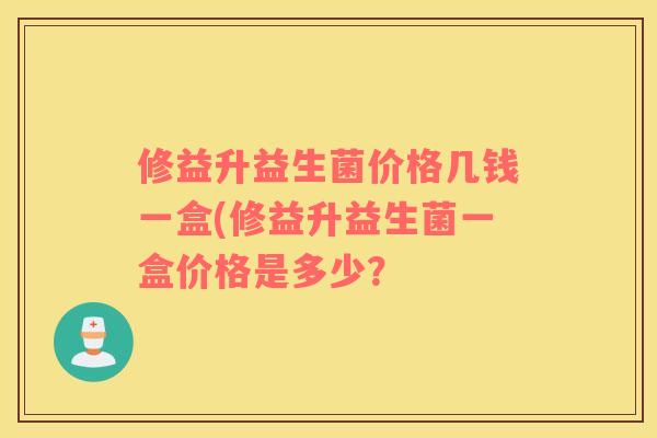 修益升益生菌价格几钱一盒(修益升益生菌一盒价格是多少？