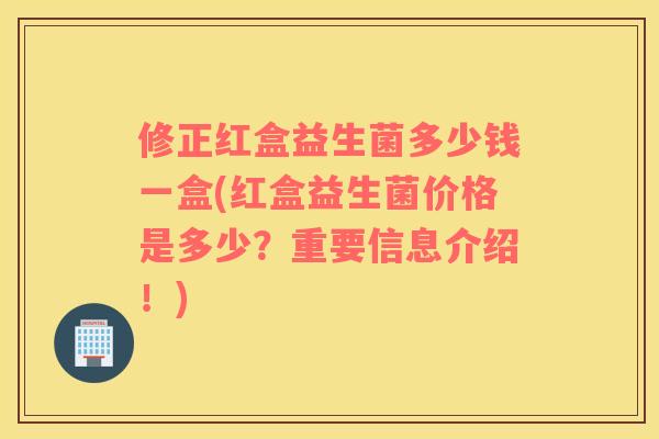 修正红盒益生菌多少钱一盒(红盒益生菌价格是多少？重要信息介绍！)