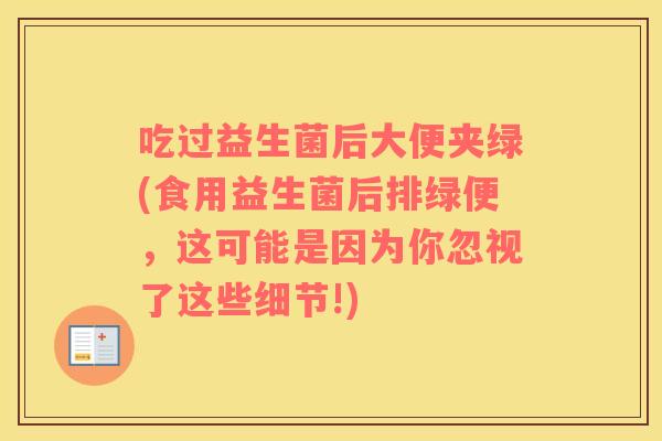吃过益生菌后大便夹绿(食用益生菌后排绿便，这可能是因为你忽视了这些细节!)
