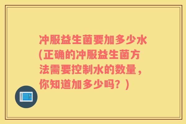 冲服益生菌要加多少水(正确的冲服益生菌方法需要控制水的数量，你知道加多少吗？)