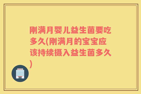 刚满月婴儿益生菌要吃多久(刚满月的宝宝应该持续摄入益生菌多久)