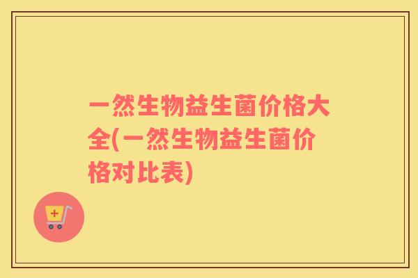 一然生物益生菌价格大全(一然生物益生菌价格对比表)