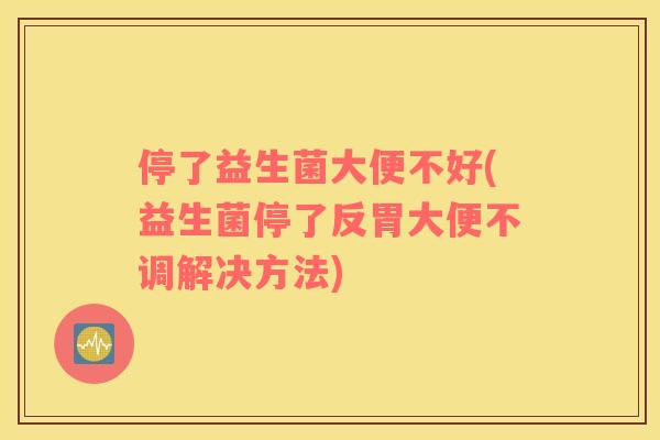 停了益生菌大便不好(益生菌停了反胃大便不调解决方法)