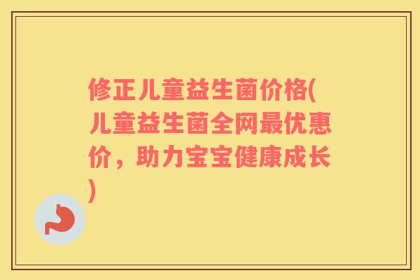 修正儿童益生菌价格(儿童益生菌全网优惠价，助力宝宝健康成长)