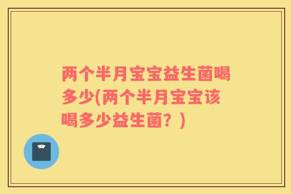 两个半月宝宝益生菌喝多少(两个半月宝宝该喝多少益生菌？)