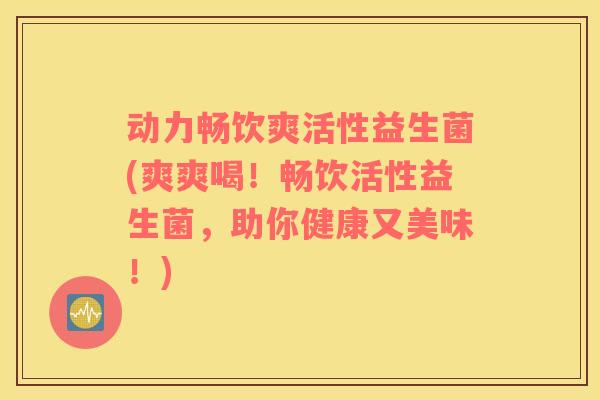 动力畅饮爽活性益生菌(爽爽喝！畅饮活性益生菌，助你健康又美味！)