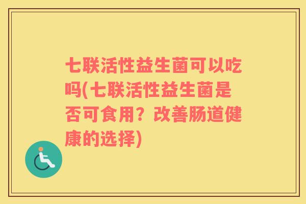 七联活性益生菌可以吃吗(七联活性益生菌是否可食用？改善肠道健康的选择)