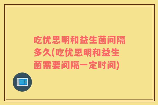 吃优思明和益生菌间隔多久(吃优思明和益生菌需要间隔一定时间)