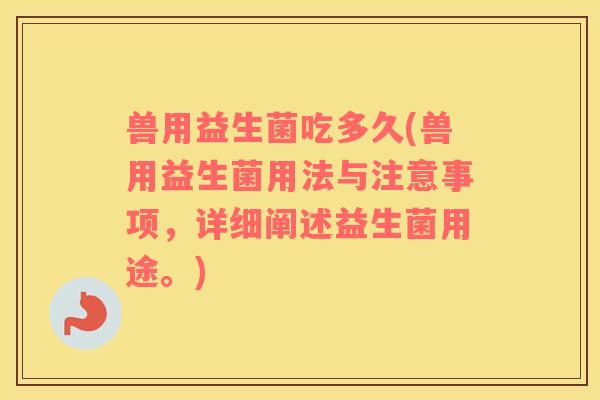 兽用益生菌吃多久(兽用益生菌用法与注意事项，详细阐述益生菌用途。)
