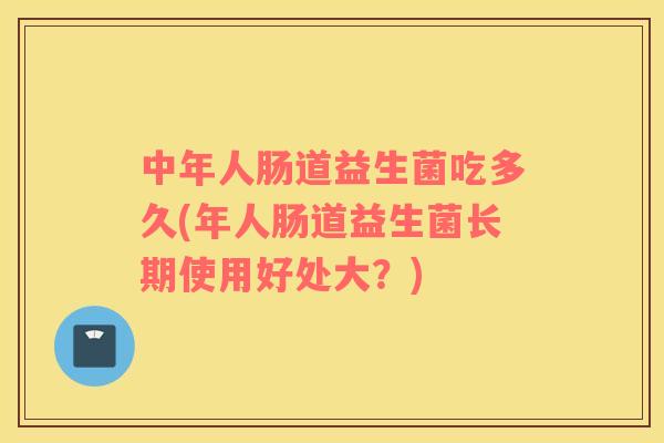 中年人肠道益生菌吃多久(年人肠道益生菌长期使用好处大？)