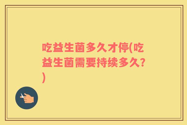 吃益生菌多久才停(吃益生菌需要持续多久?) 吃益生菌多久才停(吃益生菌需要持续多久?)