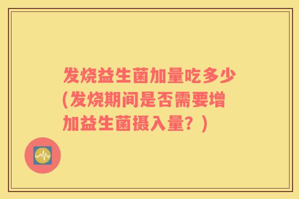 发烧益生菌加量吃多少(发烧期间是否需要增加益生菌摄入量?) 发烧益生菌加量吃多少(发烧期间是否需要增加益生菌摄入量?)