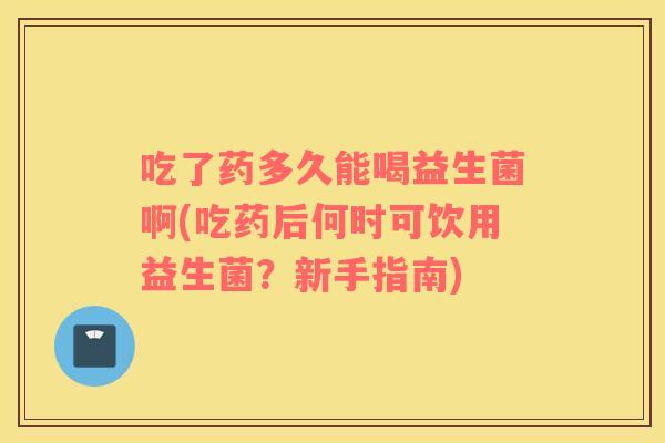 吃了药多久能喝益生菌啊(吃药后何时可饮用益生菌？新手指南)