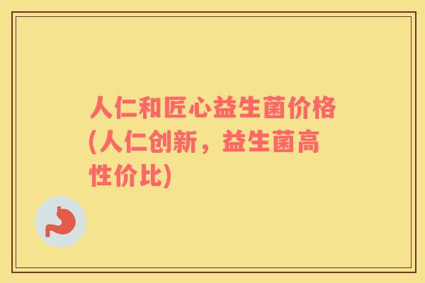 人仁和匠心益生菌价格(人仁创新,益生菌高性价比) 人仁和匠心益生菌价格(人仁创新,益生菌高性价比)