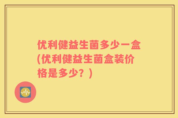 优利健益生菌多少一盒(优利健益生菌盒装价格是多少?) 优利健益生菌多少一盒(优利健益生菌盒装价格是多少?)