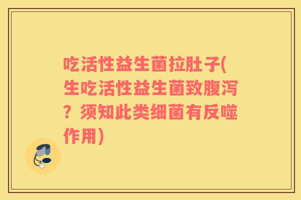 吃活性益生菌拉肚子(生吃活性益生菌致？须知此类有反噬作用)