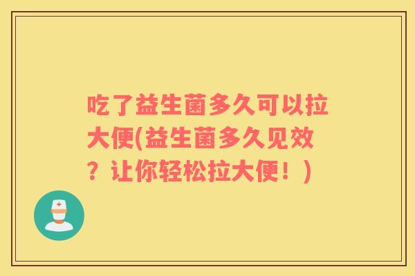 吃了益生菌多久可以拉大便(益生菌多久见效?让你轻松拉大便!) 吃了益生菌多久可以拉大便(益生菌多久见效?让你轻松拉大便!)