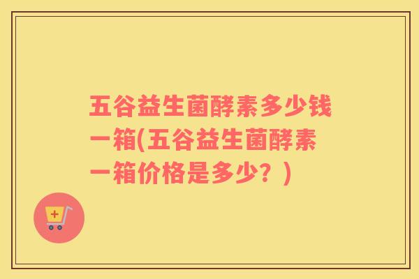 五谷益生菌酵素多少钱一箱(五谷益生菌酵素一箱价格是多少？)