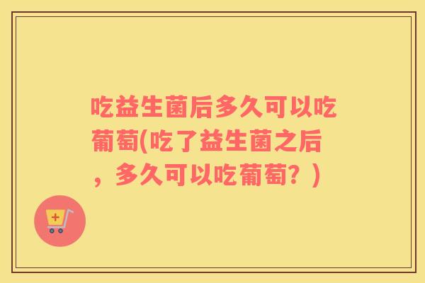 吃益生菌后多久可以吃葡萄(吃了益生菌之后，多久可以吃葡萄？)