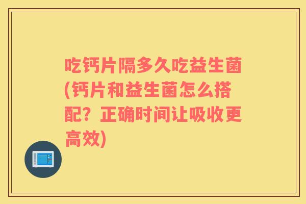 吃钙片隔多久吃益生菌(钙片和益生菌怎么搭配？正确时间让吸收更高效)