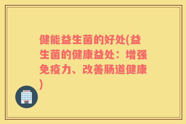 健能益生菌的好处(益生菌的健康益处：增强力、改善肠道健康)