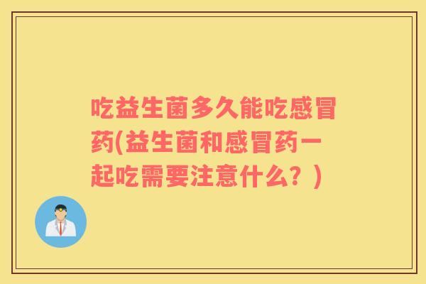 吃益生菌多久能吃药(益生菌和药一起吃需要注意什么？)