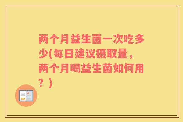 两个月益生菌一次吃多少(每日建议摄取量，两个月喝益生菌如何用？)