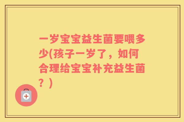 一岁宝宝益生菌要喂多少(孩子一岁了，如何合理给宝宝补充益生菌？)
