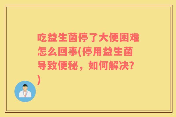 吃益生菌停了大便困难怎么回事(停用益生菌导致，如何解决？)