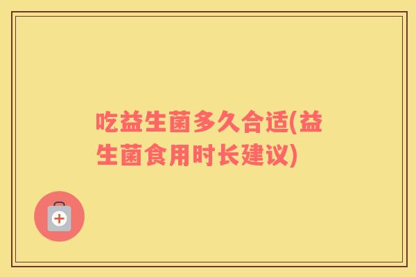 吃益生菌多久合适(益生菌食用时长建议)