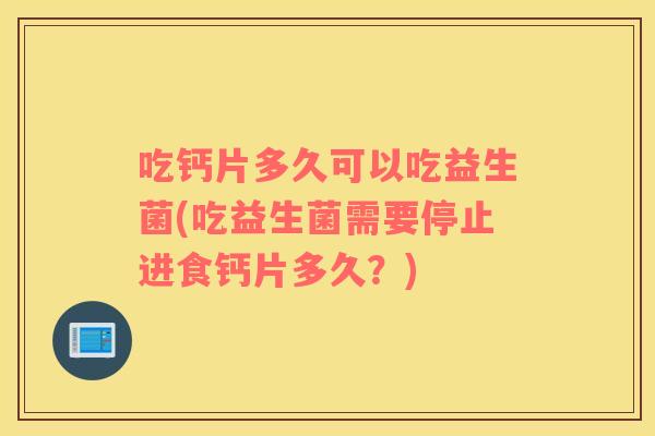 吃钙片多久可以吃益生菌(吃益生菌需要停止进食钙片多久？)