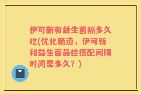 伊可新和益生菌隔多久吃(优化肠道，伊可新和益生菌佳搭配间隔时间是多久？)