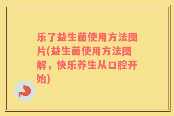 乐了益生菌使用方法图片(益生菌使用方法图解，快乐养生从口腔开始)