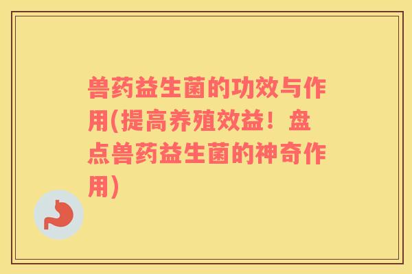 兽药益生菌的功效与作用(提高养殖效益！盘点兽药益生菌的神奇作用)