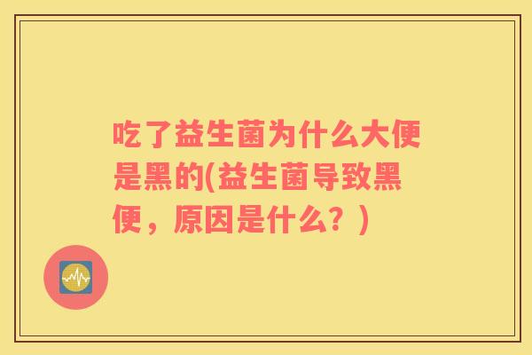 吃了益生菌为什么大便是黑的(益生菌导致黑便，原因是什么？)