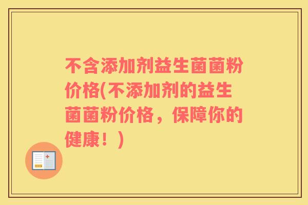 不含添加剂益生菌菌粉价格(不添加剂的益生菌菌粉价格，保障你的健康！)