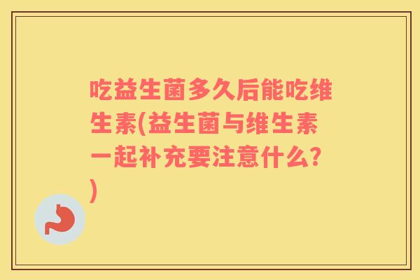 吃益生菌多久后能吃维生素(益生菌与维生素一起补充要注意什么？)