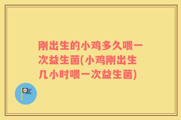 刚出生的小鸡多久喂一次益生菌(小鸡刚出生几小时喂一次益生菌)