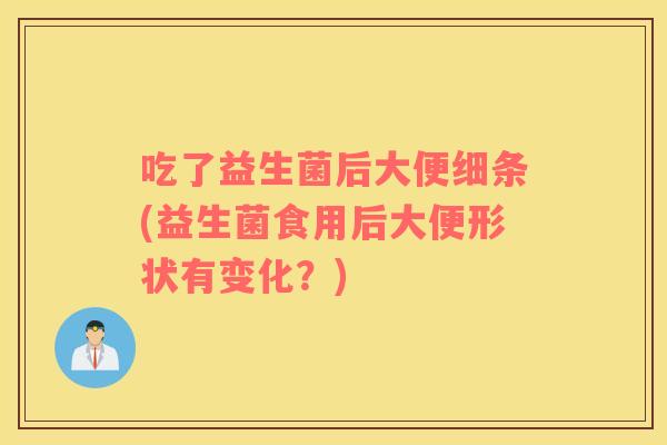 吃了益生菌后大便细条(益生菌食用后大便形状有变化?) 吃了益生菌后大便细条(益生菌食用后大便形状有变化?)