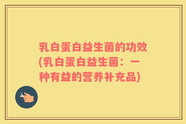 乳白蛋白益生菌的功效(乳白蛋白益生菌：一种有益的营养补充品)