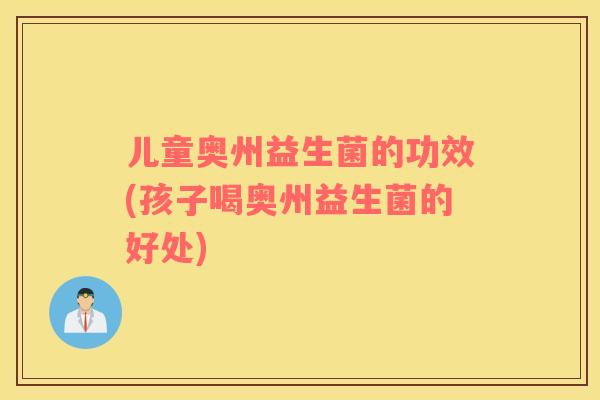 儿童奥州益生菌的功效(孩子喝奥州益生菌的好处)