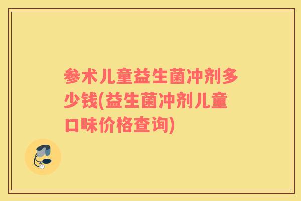 参术儿童益生菌冲剂多少钱(益生菌冲剂儿童口味价格查询)