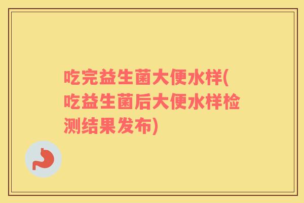 吃完益生菌大便水样(吃益生菌后大便水样检测结果发布)