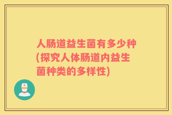 人肠道益生菌有多少种(探究人体肠道内益生菌种类的多样性) 人肠道益生菌有多少种(探究人体肠道内益生菌种类的多样性)