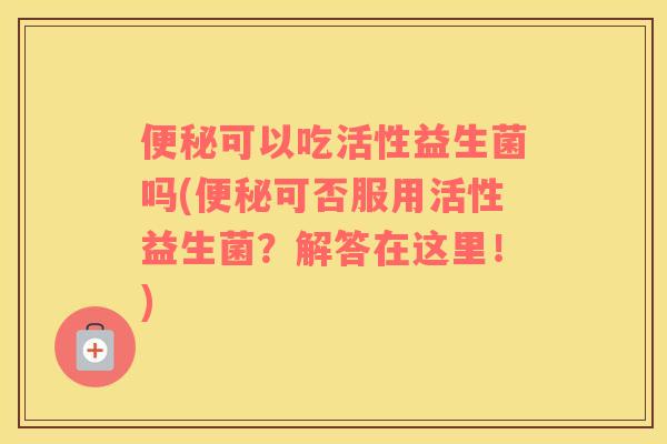 可以吃活性益生菌吗(可否服用活性益生菌？解答在这里！)