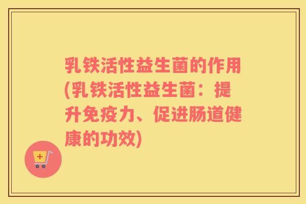 乳铁活性益生菌的作用(乳铁活性益生菌:提升力、促进肠道健康的功效) 乳铁活性益生菌的作用(乳铁活性益生菌:提升力、促进肠道健康的功效)