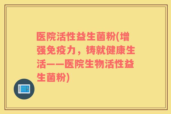 医院活性益生菌粉(增强力，铸就健康生活——医院生物活性益生菌粉)