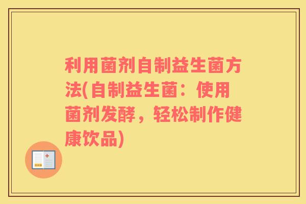 利用菌剂自制益生菌方法(自制益生菌:使用菌剂发酵,轻松制作健康饮品) 利用菌剂自制益生菌方法(自制益生菌:使用菌剂发酵,轻松制作健康饮品)