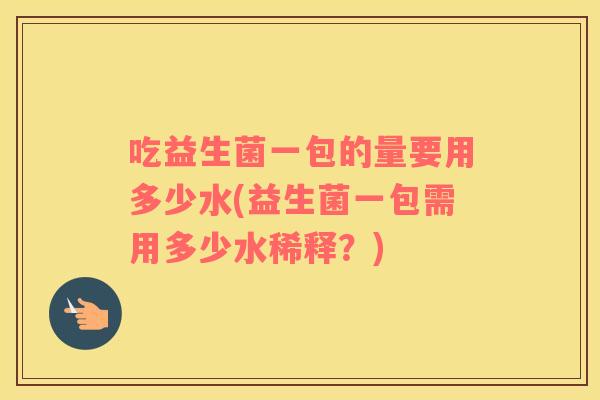 吃益生菌一包的量要用多少水(益生菌一包需用多少水稀释？)