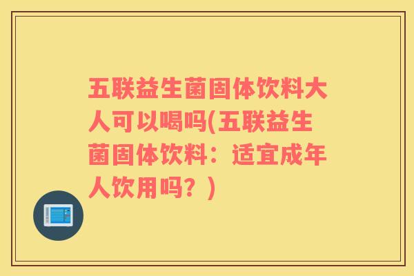 五联益生菌固体饮料大人可以喝吗(五联益生菌固体饮料：适宜成年人饮用吗？)